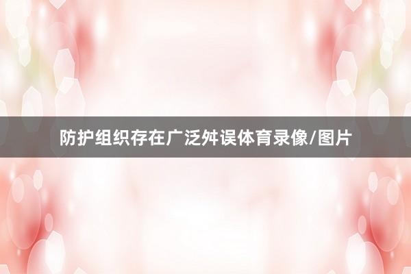 防护组织存在广泛舛误体育录像/图片