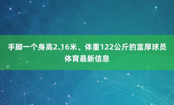 手脚一个身高2.16米、体重122公斤的富厚球员体育最新信息