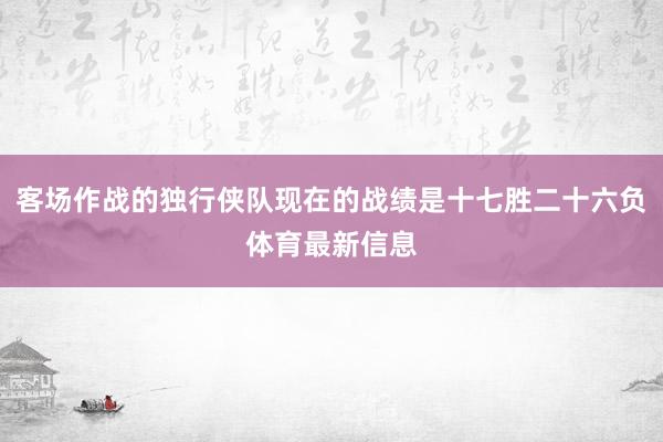 客场作战的独行侠队现在的战绩是十七胜二十六负体育最新信息