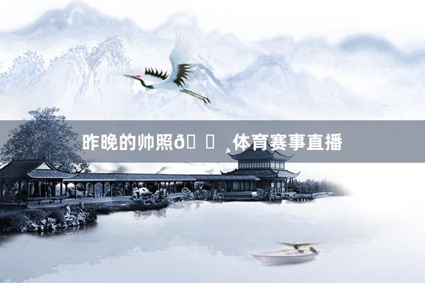 昨晚的帅照📸体育赛事直播