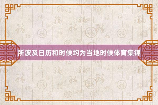 所波及日历和时候均为当地时候体育集锦