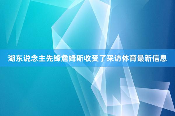 湖东说念主先锋詹姆斯收受了采访体育最新信息
