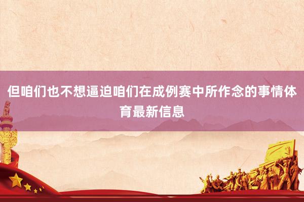 但咱们也不想逼迫咱们在成例赛中所作念的事情体育最新信息