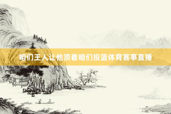 咱们王人让他顶着咱们投篮体育赛事直播