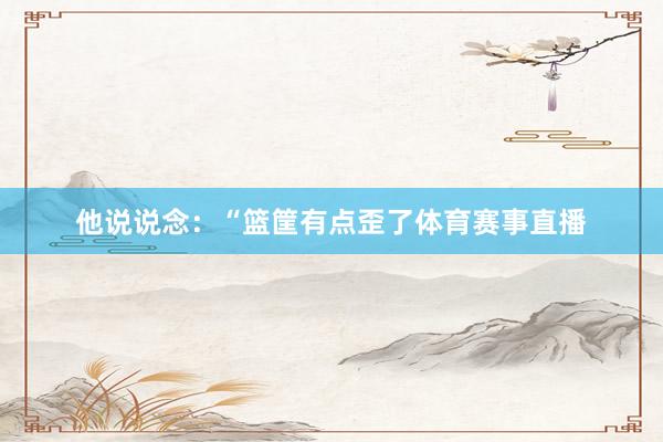 他说说念：“篮筐有点歪了体育赛事直播