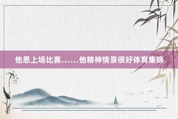 他思上场比赛……他精神情景很好体育集锦