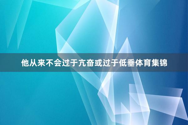 他从来不会过于亢奋或过于低垂体育集锦
