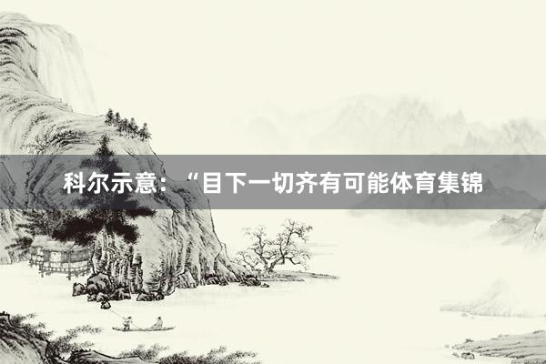 科尔示意:“目下一切齐有可能体育集锦