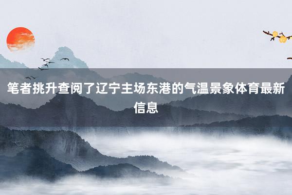 笔者挑升查阅了辽宁主场东港的气温景象体育最新信息