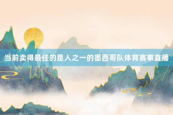 当前卖得最佳的是人之一的墨西哥队体育赛事直播