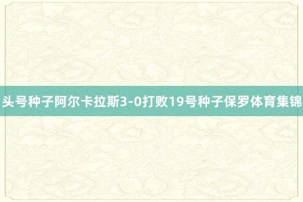 头号种子阿尔卡拉斯3-0打败19号种子保罗体育集锦
