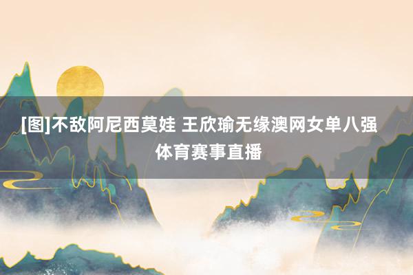 [图]不敌阿尼西莫娃 王欣瑜无缘澳网女单八强    体育赛事直播