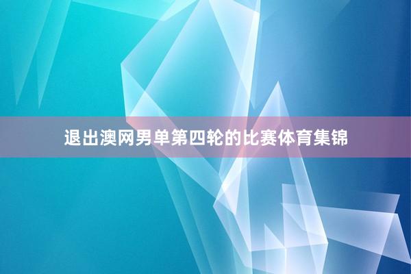 退出澳网男单第四轮的比赛体育集锦