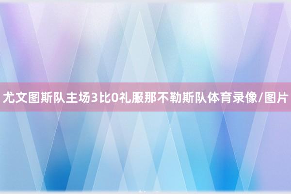 尤文图斯队主场3比0礼服那不勒斯队体育录像/图片