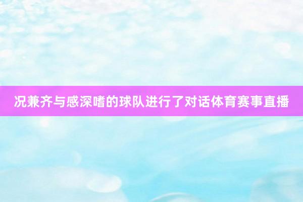 况兼齐与感深嗜的球队进行了对话体育赛事直播