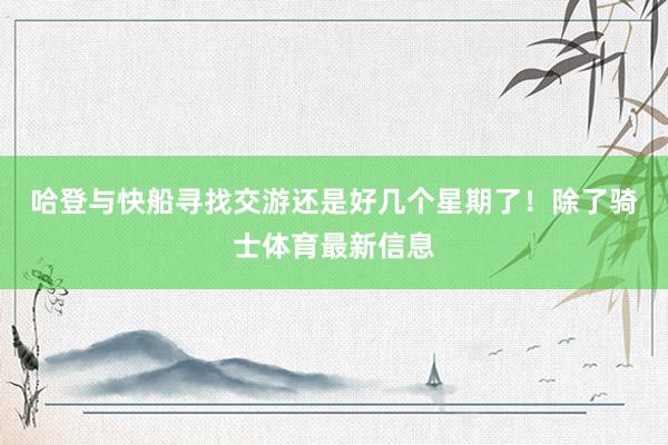 哈登与快船寻找交游还是好几个星期了！　　除了骑士体育最新信息