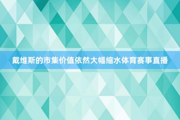 戴维斯的市集价值依然大幅缩水体育赛事直播