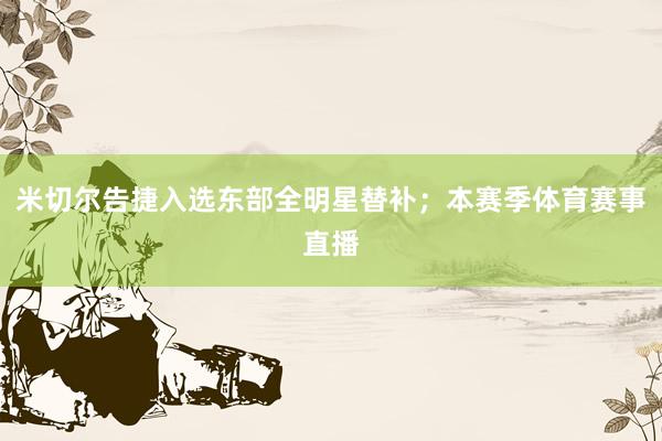 米切尔告捷入选东部全明星替补；本赛季体育赛事直播