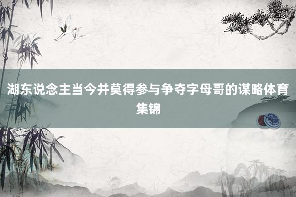 湖东说念主当今并莫得参与争夺字母哥的谋略体育集锦