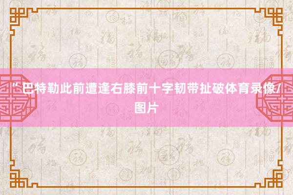 ”　　巴特勒此前遭逢右膝前十字韧带扯破体育录像/图片