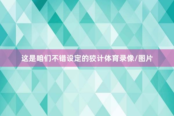 这是咱们不错设定的狡计体育录像/图片