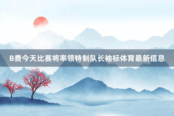 B费今天比赛将率领特制队长袖标体育最新信息