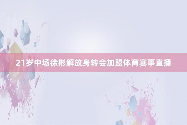21岁中场徐彬解放身转会加盟体育赛事直播