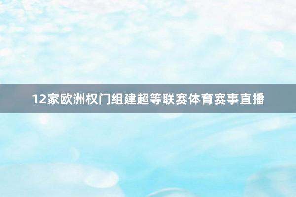 12家欧洲权门组建超等联赛体育赛事直播