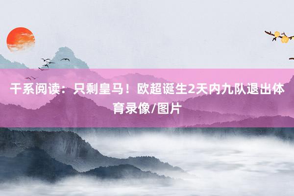 干系阅读：只剩皇马！欧超诞生2天内九队退出体育录像/图片