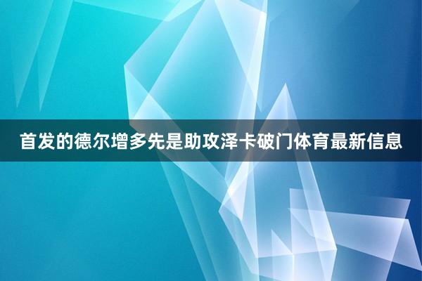 首发的德尔增多先是助攻泽卡破门体育最新信息