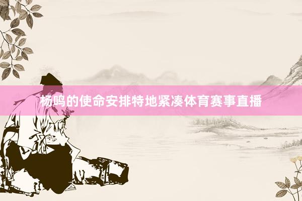 杨鸣的使命安排特地紧凑体育赛事直播