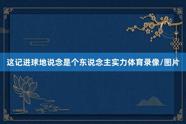 这记进球地说念是个东说念主实力体育录像/图片