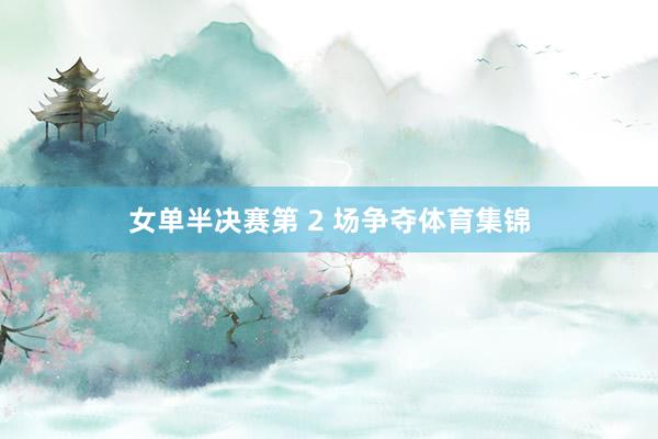 女单半决赛第 2 场争夺体育集锦
