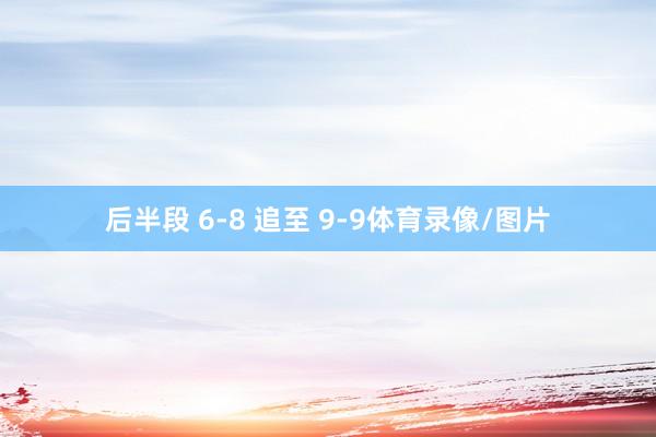 后半段 6-8 追至 9-9体育录像/图片