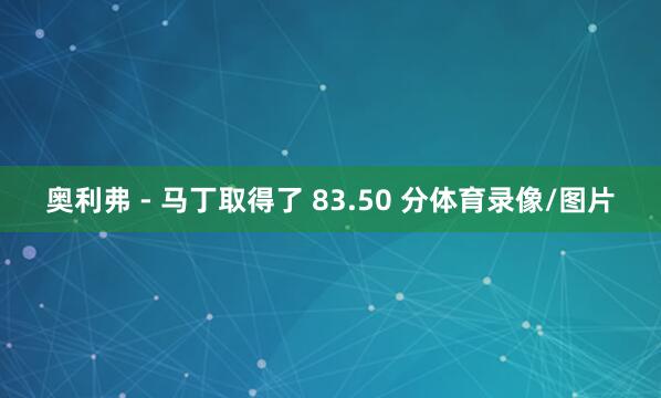 奥利弗 - 马丁取得了 83.50 分体育录像/图片
