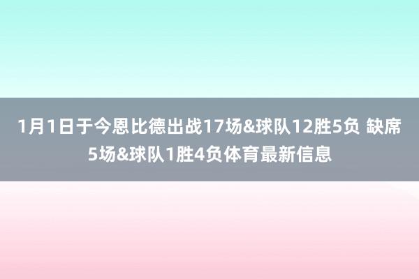 1月1日于今恩比德出战17场&球队12胜5负 缺席5场&球队1胜4负体育最新信息