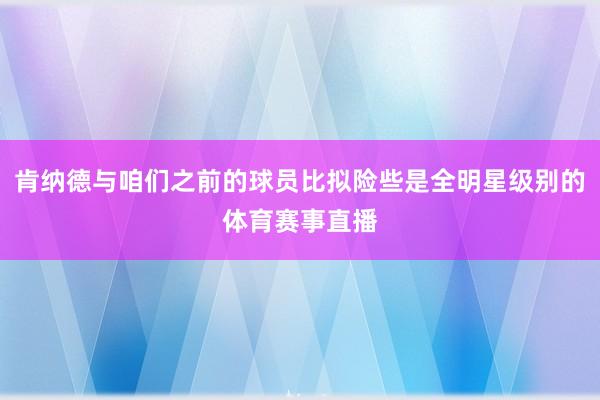肯纳德与咱们之前的球员比拟险些是全明星级别的体育赛事直播