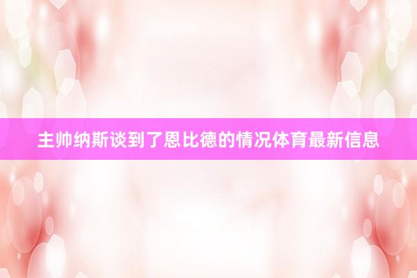 主帅纳斯谈到了恩比德的情况体育最新信息