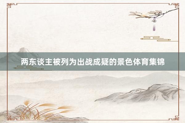 两东谈主被列为出战成疑的景色体育集锦