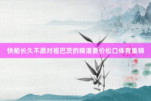 快船长久不愿对祖巴茨的精湛要价松口体育集锦