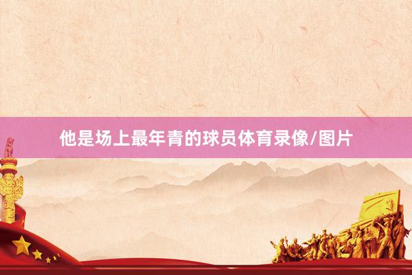 他是场上最年青的球员体育录像/图片