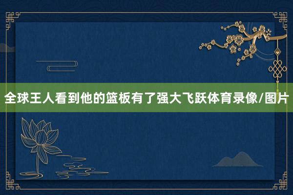 全球王人看到他的篮板有了强大飞跃体育录像/图片