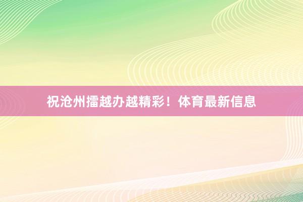 祝沧州擂越办越精彩！体育最新信息