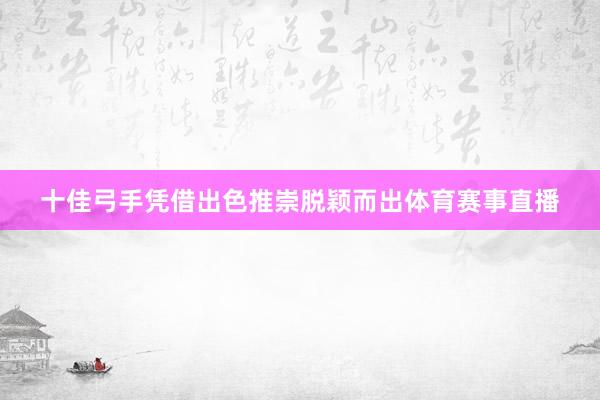 十佳弓手凭借出色推崇脱颖而出体育赛事直播