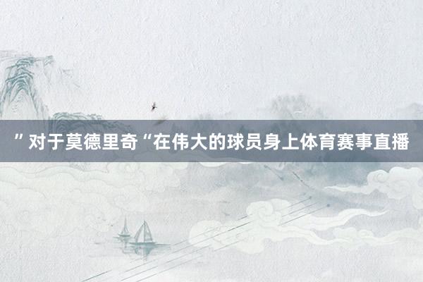 ”对于莫德里奇“在伟大的球员身上体育赛事直播