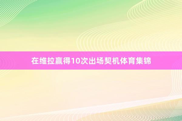 在维拉赢得10次出场契机体育集锦