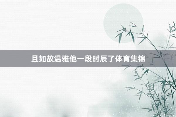 且如故温雅他一段时辰了体育集锦
