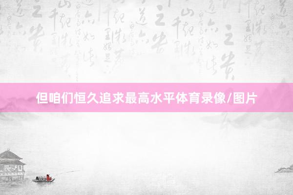 但咱们恒久追求最高水平体育录像/图片