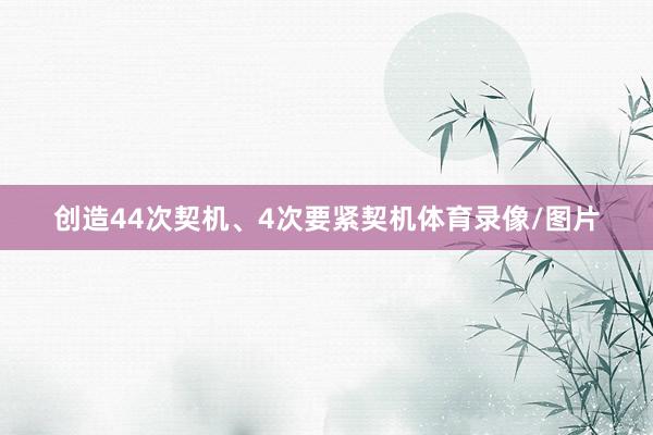 创造44次契机、4次要紧契机体育录像/图片