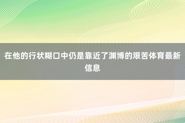 在他的行状糊口中仍是靠近了渊博的艰苦体育最新信息